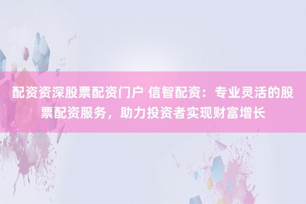 配資資深股票配資門(mén)戶 信智配資：專業(yè)靈活的股票配資服務(wù)，助力投資者實(shí)現(xiàn)財(cái)富增長(zhǎng)