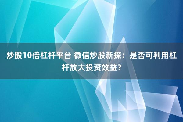 炒股10倍杠桿平臺 微信炒股新探：是否可利用杠桿放大投資效益？