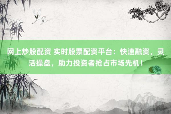 網(wǎng)上炒股配資 實(shí)時(shí)股票配資平臺(tái)：快速融資，靈活操盤，助力投資者搶占市場(chǎng)先機(jī)！