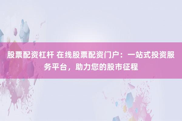 股票配資杠桿 在線股票配資門戶：一站式投資服務(wù)平臺，助力您的股市征程