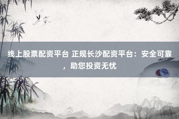 線上股票配資平臺(tái) 正規(guī)長(zhǎng)沙配資平臺(tái)：安全可靠，助您投資無憂