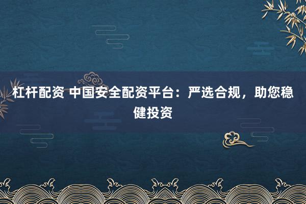 杠桿配資 中國安全配資平臺：嚴(yán)選合規(guī)，助您穩(wěn)健投資