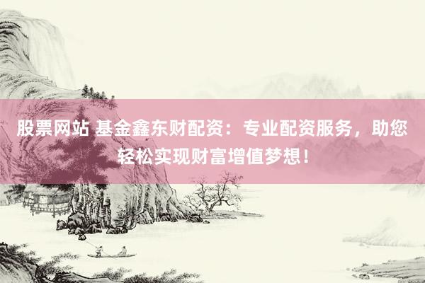 股票網(wǎng)站 基金鑫東財(cái)配資：專業(yè)配資服務(wù)，助您輕松實(shí)現(xiàn)財(cái)富增值夢(mèng)想！