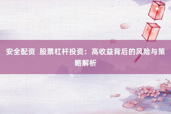 安全配資  股票杠桿投資：高收益背后的風(fēng)險(xiǎn)與策略解析