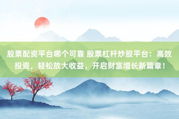 股票配資平臺哪個可靠 股票杠桿炒股平臺：高效投資，輕松放大收益，開啟財富增長新篇章！