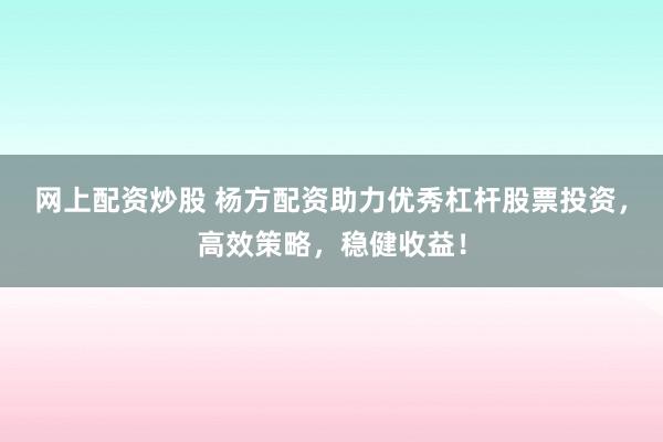 網(wǎng)上配資炒股 楊方配資助力優(yōu)秀杠桿股票投資，高效策略，穩(wěn)健收益！