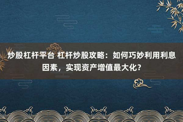 炒股杠桿平臺 杠桿炒股攻略：如何巧妙利用利息因素，實現(xiàn)資產(chǎn)增值最大化？