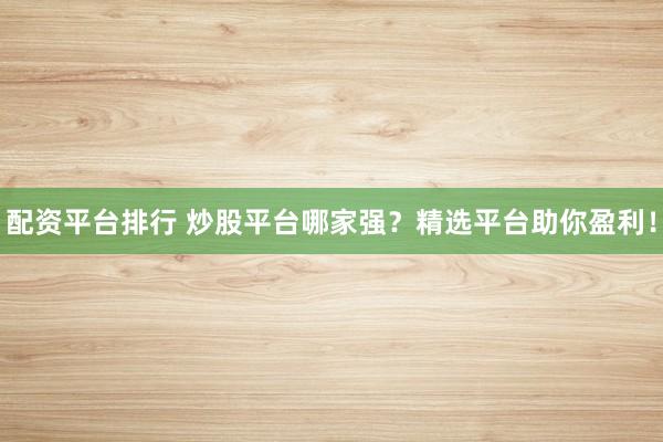 配資平臺(tái)排行 炒股平臺(tái)哪家強(qiáng)？精選平臺(tái)助你盈利！