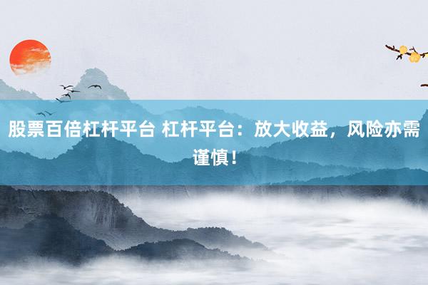 股票百倍杠桿平臺 杠桿平臺：放大收益，風(fēng)險(xiǎn)亦需謹(jǐn)慎！