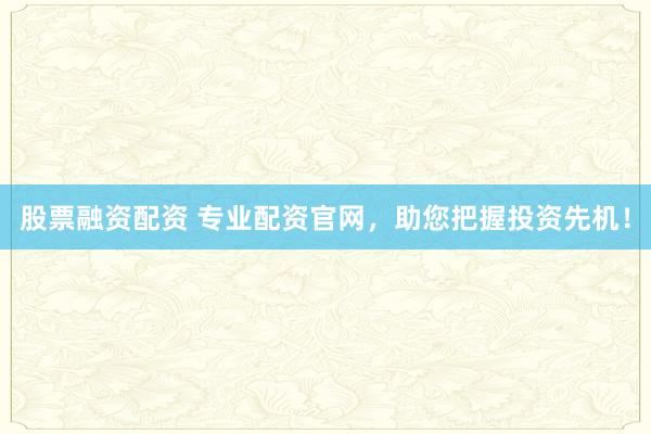 股票融資配資 專業(yè)配資官網(wǎng)，助您把握投資先機！