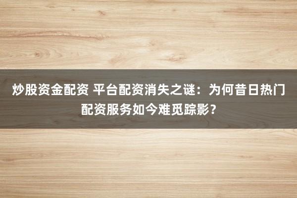 炒股資金配資 平臺(tái)配資消失之謎：為何昔日熱門配資服務(wù)如今難覓蹤影？
