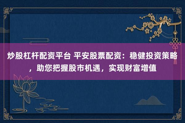 炒股杠桿配資平臺(tái) 平安股票配資：穩(wěn)健投資策略，助您把握股市機(jī)遇，實(shí)現(xiàn)財(cái)富增值