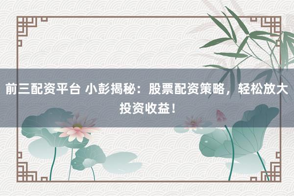 前三配資平臺(tái) 小彭揭秘：股票配資策略，輕松放大投資收益！