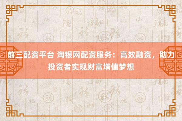 前三配資平臺 淘銀網(wǎng)配資服務：高效融資，助力投資者實現(xiàn)財富增值夢想