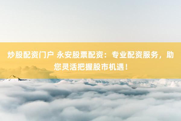 炒股配資門戶 永安股票配資：專業(yè)配資服務，助您靈活把握股市機遇！