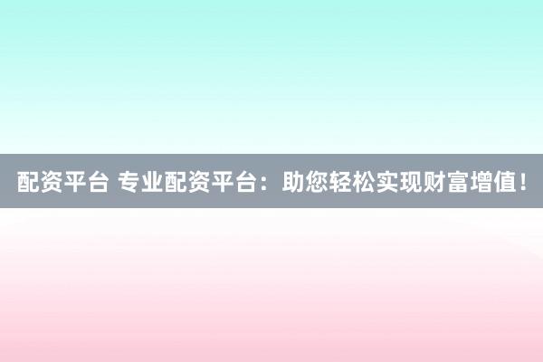 配資平臺 專業(yè)配資平臺：助您輕松實現(xiàn)財富增值！