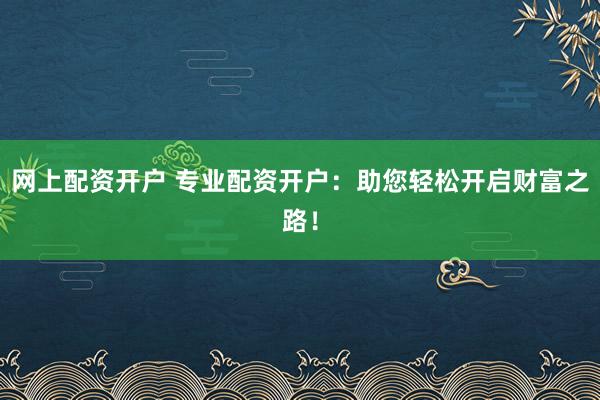 網上配資開戶 專業(yè)配資開戶：助您輕松開啟財富之路！