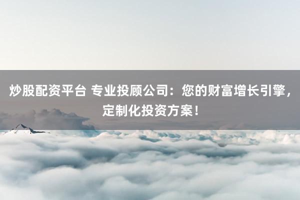 炒股配資平臺 專業(yè)投顧公司：您的財富增長引擎，定制化投資方案！