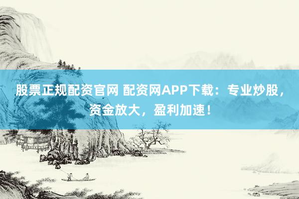 股票正規(guī)配資官網(wǎng) 配資網(wǎng)APP下載：專業(yè)炒股，資金放大，盈利加速！