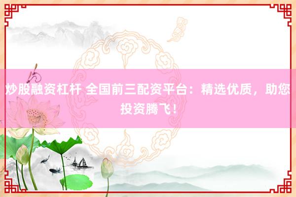 炒股融資杠桿 全國前三配資平臺(tái)：精選優(yōu)質(zhì)，助您投資騰飛！