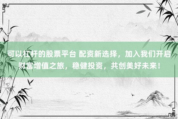 可以杠桿的股票平臺 配資新選擇，加入我們開啟財富增值之旅，穩(wěn)健投資，共創(chuàng)美好未來！