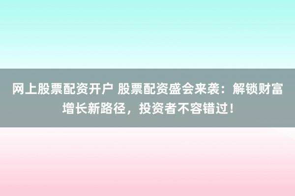網(wǎng)上股票配資開戶 股票配資盛會來襲：解鎖財富增長新路徑，投資者不容錯過！