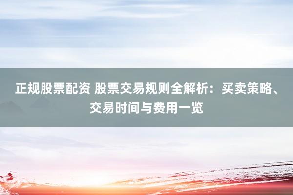 正規(guī)股票配資 股票交易規(guī)則全解析：買賣策略、交易時(shí)間與費(fèi)用一覽