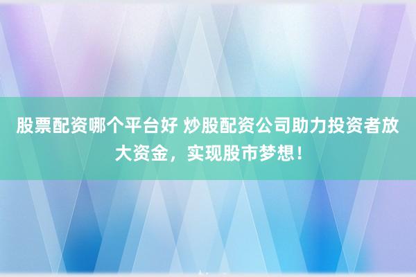 股票配資哪個(gè)平臺(tái)好 炒股配資公司助力投資者放大資金，實(shí)現(xiàn)股市夢(mèng)想！