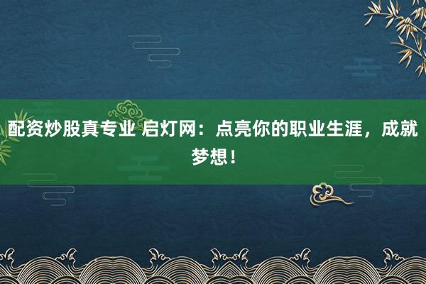 配資炒股真專業(yè) 啟燈網(wǎng)：點亮你的職業(yè)生涯，成就夢想！