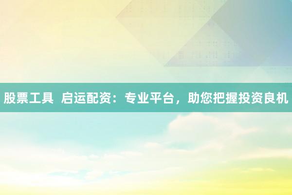 股票工具  啟運(yùn)配資：專業(yè)平臺(tái)，助您把握投資良機(jī)