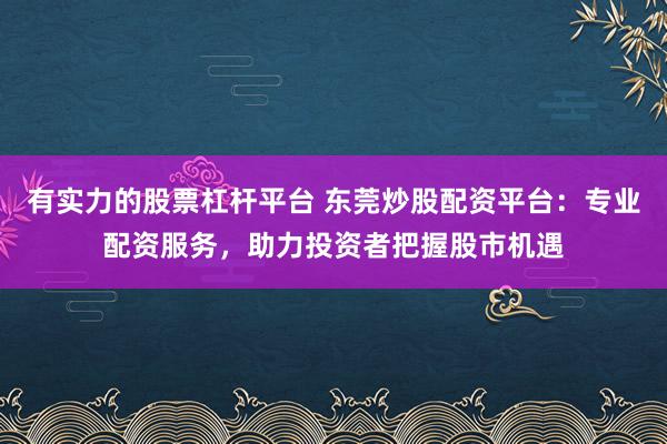 有實(shí)力的股票杠桿平臺 東莞炒股配資平臺：專業(yè)配資服務(wù)，助力投資者把握股市機(jī)遇