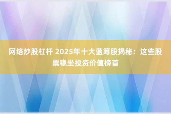 網(wǎng)絡(luò)炒股杠桿 2025年十大藍(lán)籌股揭秘：這些股票穩(wěn)坐投資價(jià)值榜首