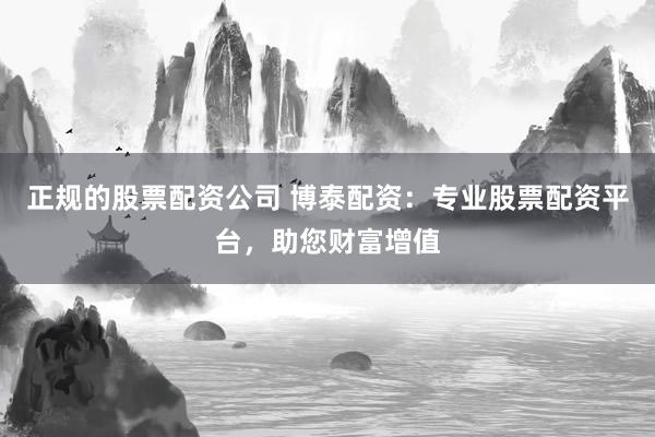 正規(guī)的股票配資公司 博泰配資：專業(yè)股票配資平臺(tái)，助您財(cái)富增值