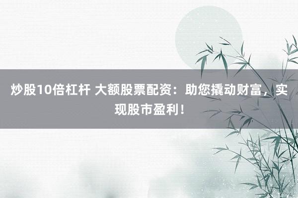 炒股10倍杠桿 大額股票配資：助您撬動財富，實現(xiàn)股市盈利！