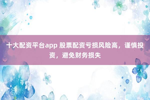 十大配資平臺app 股票配資虧損風險高，謹慎投資，避免財務損失