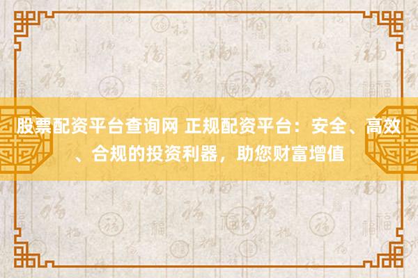 股票配資平臺查詢網(wǎng) 正規(guī)配資平臺：安全、高效、合規(guī)的投資利器，助您財富增值