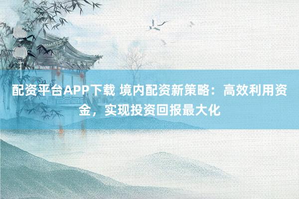 配資平臺APP下載 境內(nèi)配資新策略：高效利用資金，實(shí)現(xiàn)投資回報(bào)最大化