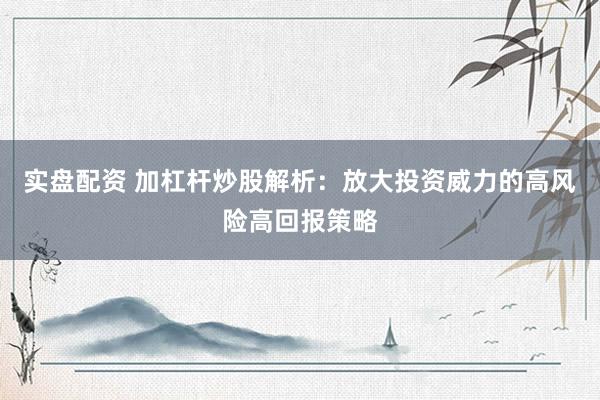 實(shí)盤配資 加杠桿炒股解析：放大投資威力的高風(fēng)險(xiǎn)高回報(bào)策略