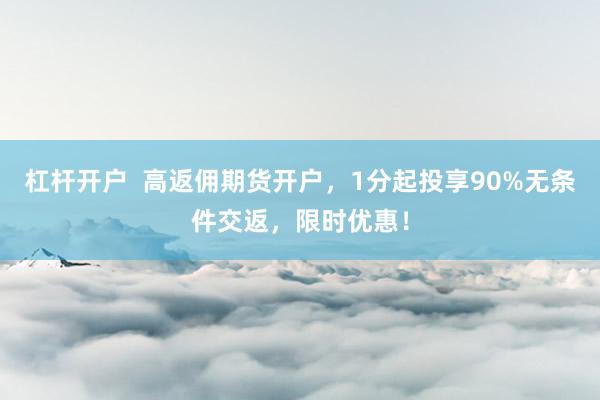 杠桿開戶  高返傭期貨開戶，1分起投享90%無條件交返，限時優(yōu)惠！