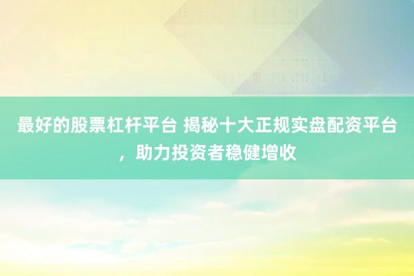 最好的股票杠桿平臺 揭秘十大正規(guī)實盤配資平臺，助力投資者穩(wěn)健增收