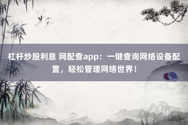 杠桿炒股利息 網(wǎng)配查app：一鍵查詢網(wǎng)絡(luò)設(shè)備配置，輕松管理網(wǎng)絡(luò)世界！