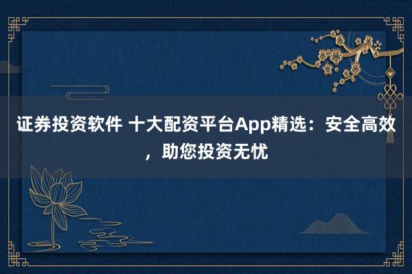 證券投資軟件 十大配資平臺(tái)App精選：安全高效，助您投資無(wú)憂