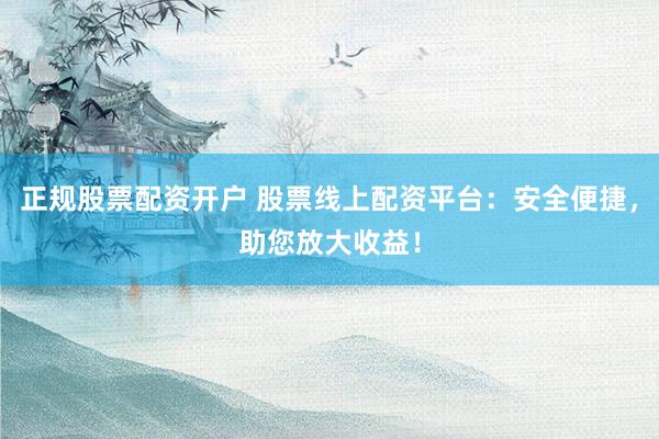 正規(guī)股票配資開戶 股票線上配資平臺：安全便捷，助您放大收益！