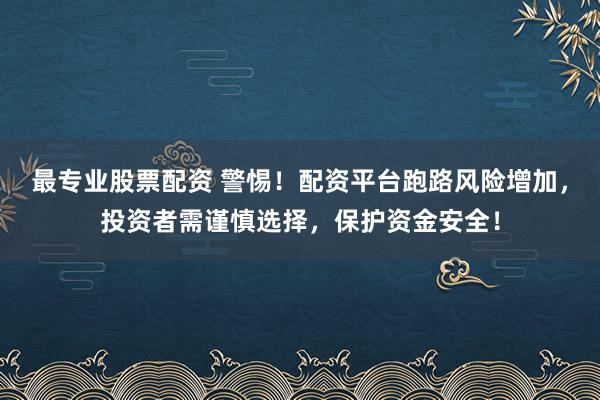 最專業(yè)股票配資 警惕！配資平臺(tái)跑路風(fēng)險(xiǎn)增加，投資者需謹(jǐn)慎選擇，保護(hù)資金安全！