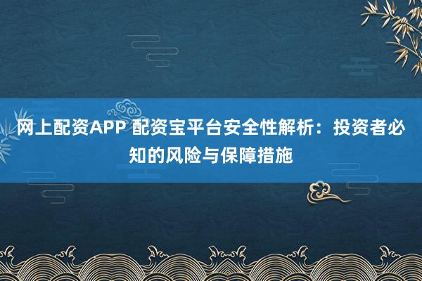 網(wǎng)上配資APP 配資寶平臺安全性解析：投資者必知的風(fēng)險與保障措施