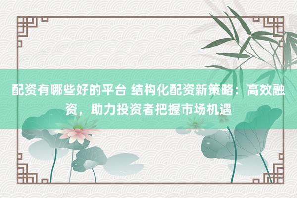 配資有哪些好的平臺 結(jié)構(gòu)化配資新策略：高效融資，助力投資者把握市場機(jī)遇