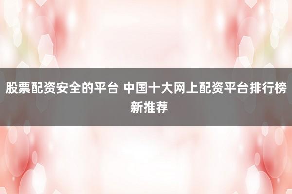 股票配資安全的平臺 中國十大網(wǎng)上配資平臺排行榜  新推薦