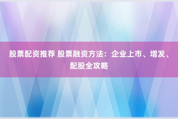 股票配資推薦 股票融資方法：企業(yè)上市、增發(fā)、配股全攻略