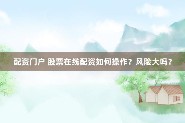 配資門戶 股票在線配資如何操作？風(fēng)險(xiǎn)大嗎？