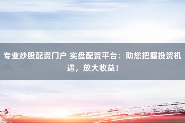 專業(yè)炒股配資門戶 實(shí)盤配資平臺(tái)：助您把握投資機(jī)遇，放大收益！